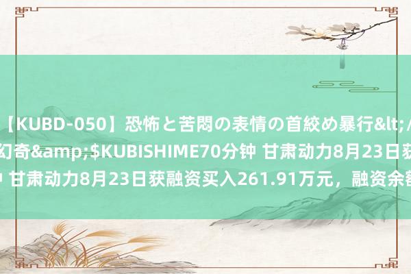 【KUBD-050】恐怖と苦悶の表情の首絞め暴行</a>2013-03-18幻奇&$KUBISHIME70分钟 甘肃动力8月23日获融资买入261.91万元，融资余额2.03亿元