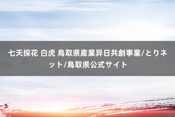 七天探花 白虎 鳥取県産業异日共創事業/とりネット/鳥取県公式サイト