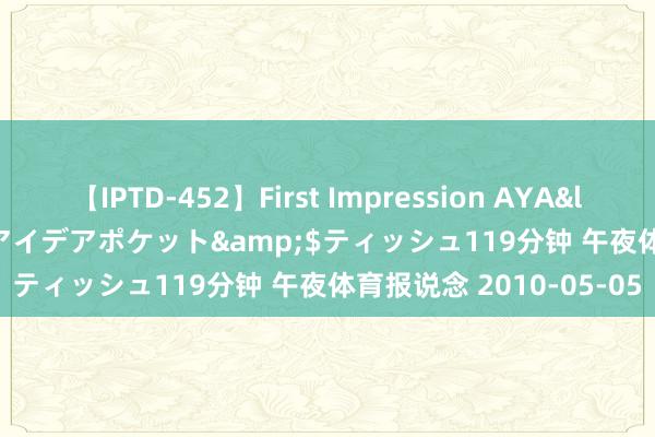 【IPTD-452】First Impression AYA</a>2009-05-01アイデアポケット&$ティッシュ119分钟 午夜体育报说念 2010-05-05