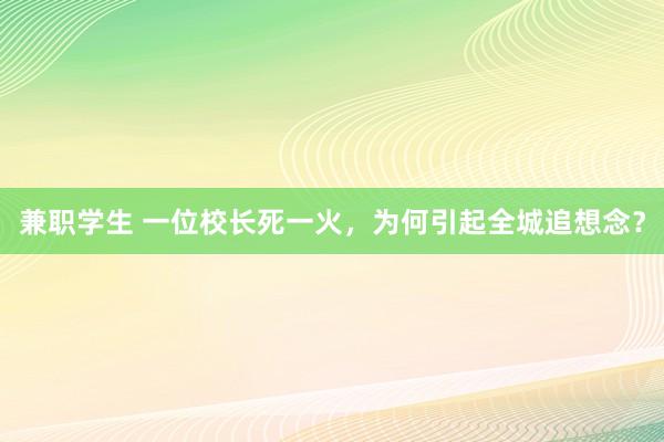 兼职学生 一位校长死一火，为何引起全城追想念？