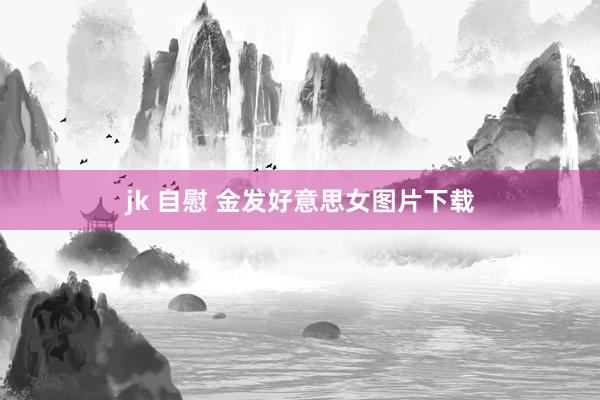 jk 自慰 金发好意思女图片下载