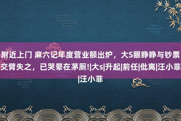 附近上门 麻六记年度营业额出炉，大S眼睁睁与钞票交臂失之，已哭晕在茅厕!|大s|升起|前任|仳离|汪小菲