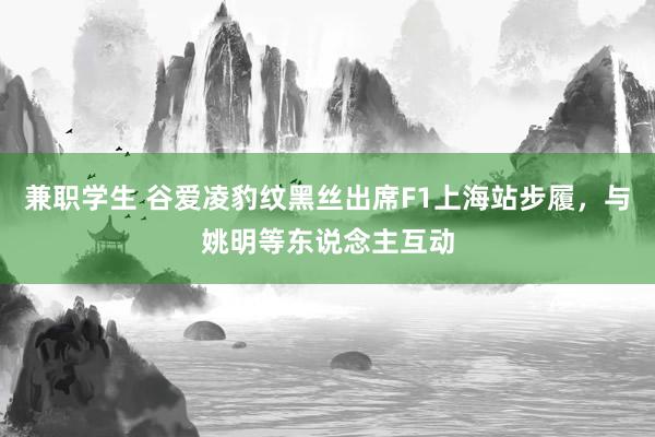 兼职学生 谷爱凌豹纹黑丝出席F1上海站步履，与姚明等东说念主互动