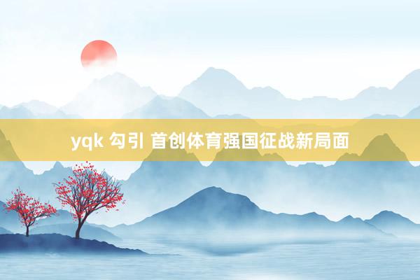 yqk 勾引 首创体育强国征战新局面