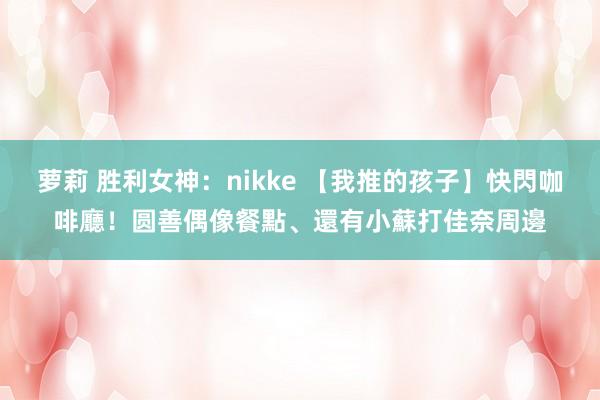 萝莉 胜利女神：nikke 【我推的孩子】快閃咖啡廳！圆善偶像餐點、還有小蘇打佳奈周邊