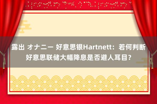 露出 オナニー 好意思银Hartnett：若何判断好意思联储大幅降息是否避人耳目？