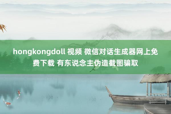 hongkongdoll 视频 微信对话生成器网上免费下载 有东说念主伪造截图骗取