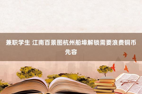 兼职学生 江南百景图杭州船埠解锁需要浪费铜币先容