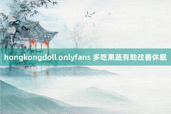 hongkongdoll onlyfans 多吃果蔬有助改善休眠