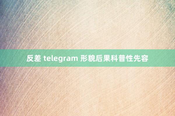 反差 telegram 形貌后果科普性先容