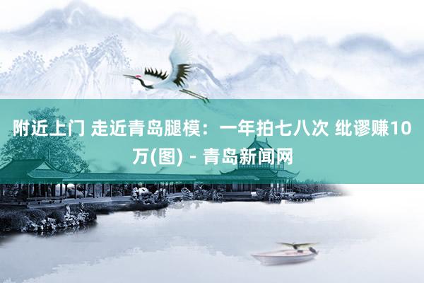 附近上门 走近青岛腿模：一年拍七八次 纰谬赚10万(图)－青岛新闻网