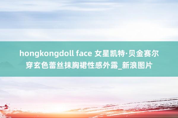 hongkongdoll face 女星凯特·贝金赛尔穿玄色蕾丝抹胸裙性感外露_新浪图片