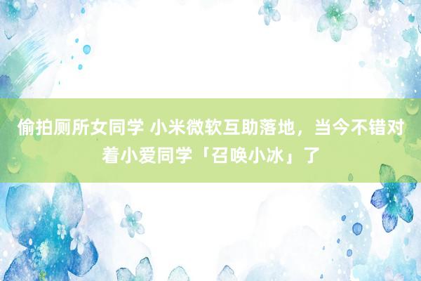 偷拍厕所女同学 小米微软互助落地，当今不错对着小爱同学「召唤小冰」了