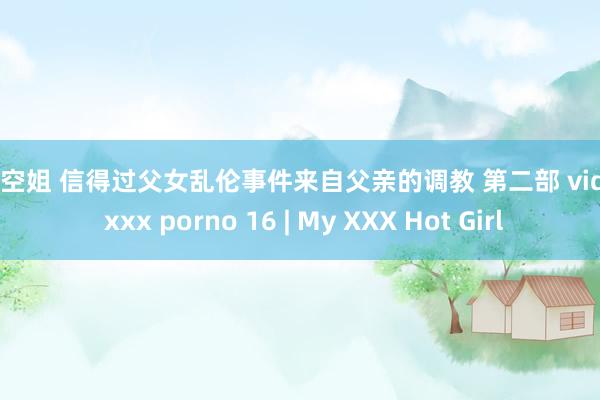 少妇空姐 信得过父女乱伦事件来自父亲的调教 第二部 videos xxx porno 16 | My XXX Hot Girl