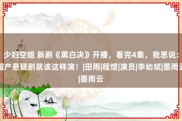 少妇空姐 新剧《黑白决》开播，看完4集，我思说：国产悬疑剧就该这样演！|田雨|程煜|演员|李幼斌|墨雨云